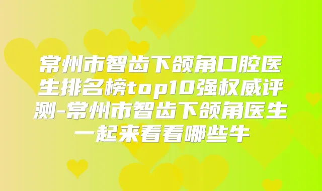 常州市智齿下颌角口腔医生排名榜top10强评测-常州市智齿下颌角医生一起来看看哪些牛