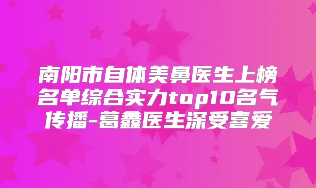 南阳市自体美鼻医生上榜名单综合实力top10名气传播-葛鑫医生深受喜爱