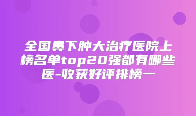 全国鼻下肿大医院上榜名单top20强都有哪些医-收获好评排榜一