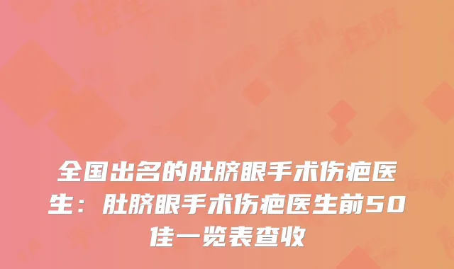 全国出名的肚脐眼手术伤疤医生:肚脐眼手术伤疤医生前50佳一览表查收