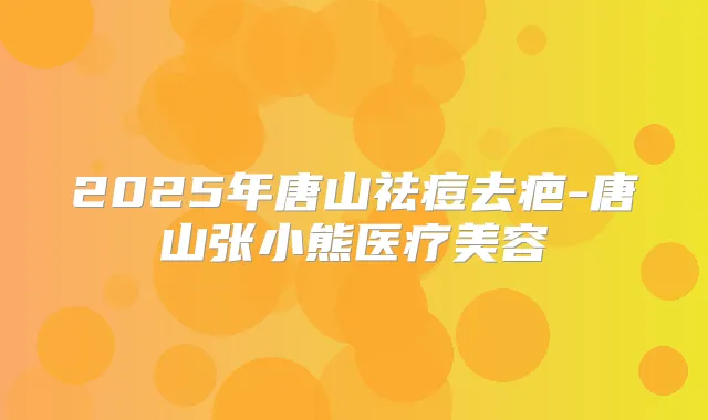 2025年唐山祛痘去疤-唐山张小熊医疗美容