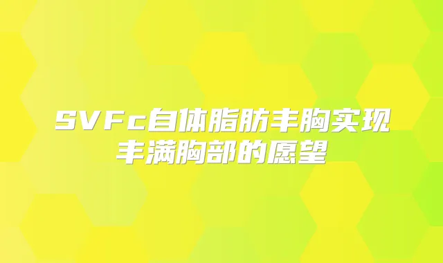 SVFc自体脂肪丰胸实现丰满胸部的愿望