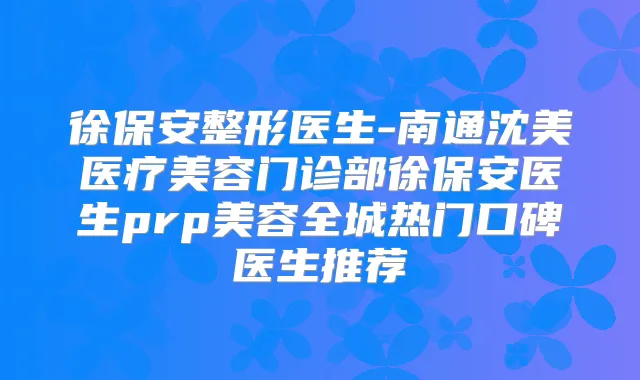 徐保安整形医生-南通沈美医疗美容门诊部徐保安医生prp美容全城热门口碑医生推荐