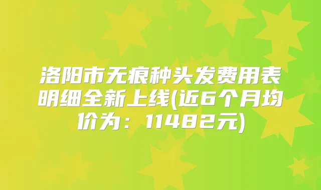 洛阳市无痕种头发费用表明细全新上线(近6个月均价为:11482元)