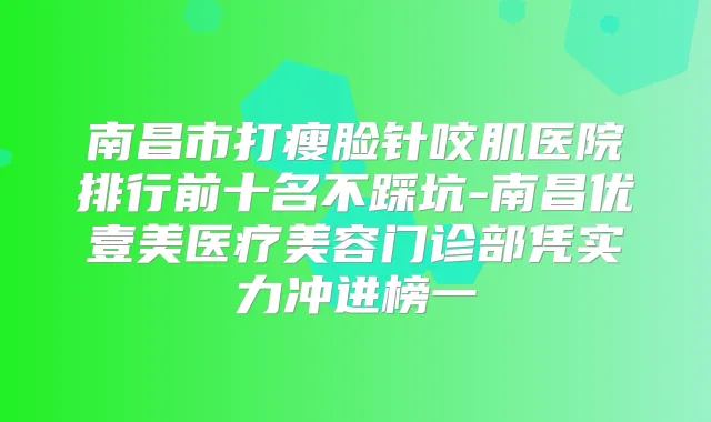 南昌市打瘦脸针咬肌医院排行前十名不踩坑-南昌优壹美医疗美容门诊部凭实力冲进榜一
