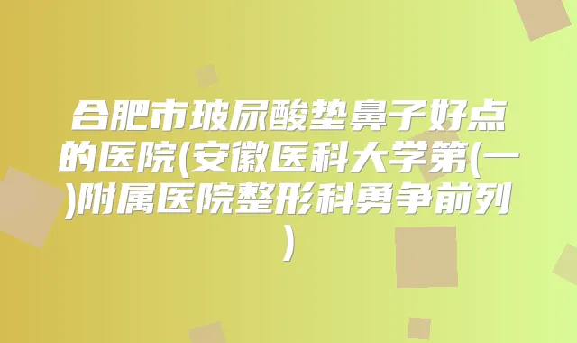 合肥市玻尿酸垫鼻子好点的医院(安徽医科大学第(一)附属医院整形科勇争前列)