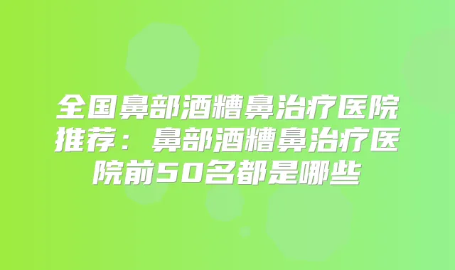 全国鼻部酒糟鼻医院推荐:鼻部酒糟鼻医院前50名都是哪些