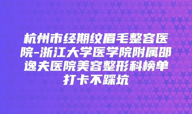 杭州市经期纹眉毛整容医院-浙江大学医学院附属邵逸夫医院美容整形科榜单打卡不踩坑