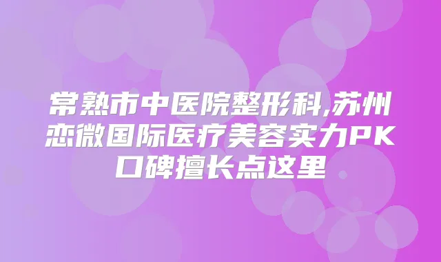 常熟市中医院整形科,苏州恋微国际医疗美容实力PK口碑擅长点这里
