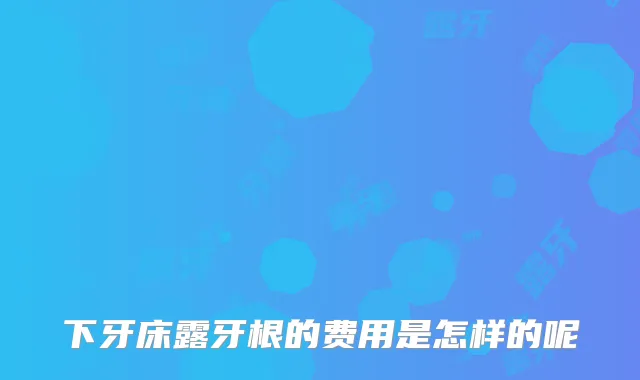 下牙床露牙根的费用是怎样的呢