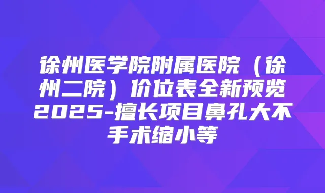 徐州医学院附属医院(徐州二院)价位表全新预览2025-擅长项目鼻孔大不手术缩小等
