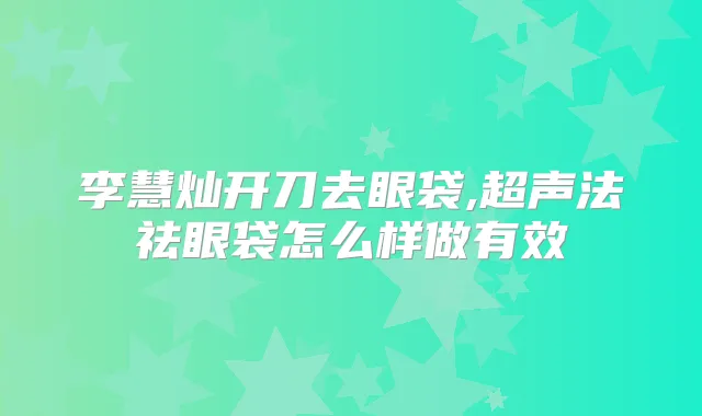 李慧灿开刀去眼袋,超声法祛眼袋怎么样做有效