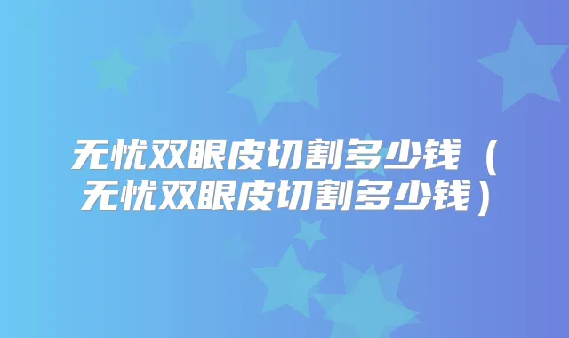 无忧双眼皮切割多少钱(无忧双眼皮切割多少钱)