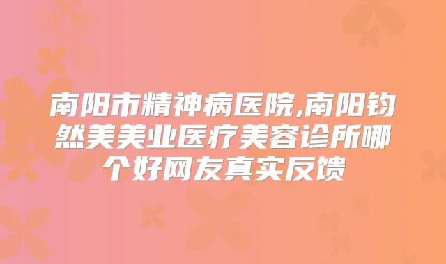 南阳市精神病医院,南阳钧然美美业医疗美容诊所哪个好网友真实反馈
