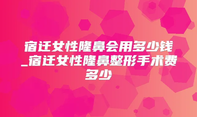 宿迁女性隆鼻会用多少钱_宿迁女性隆鼻整形手术费多少