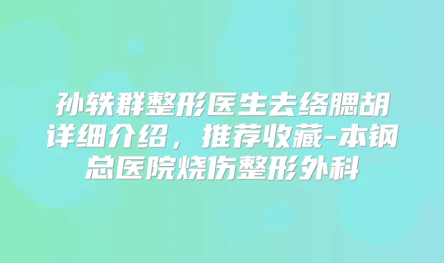 孙轶群整形医生去络腮胡详细介绍，推荐收藏-本钢总医院烧伤整形外科