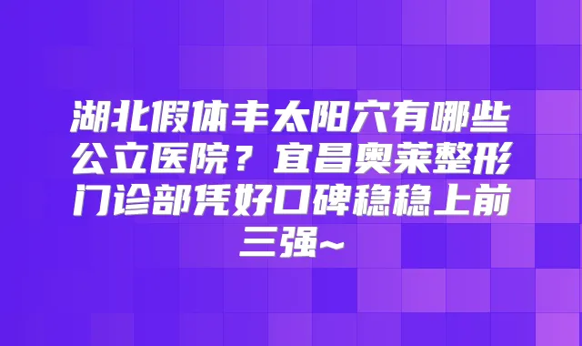 湖北假体丰太阳穴有哪些公立医院？宜昌奥莱整形门诊部凭好口碑稳稳上前三强~