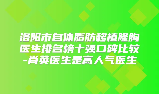 洛阳市自体脂肪移植隆胸医生排名榜十强口碑比较-肖英医生是高人气医生