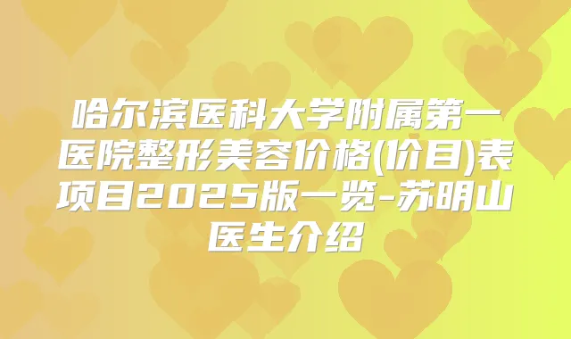 哈尔滨医科大学附属第一医院整形美容价格(价目)表项目2025版一览-苏明山医生介绍