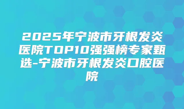 2025年宁波市牙根发炎医院TOP10强强榜专家甄选-宁波市牙根发炎口腔医院