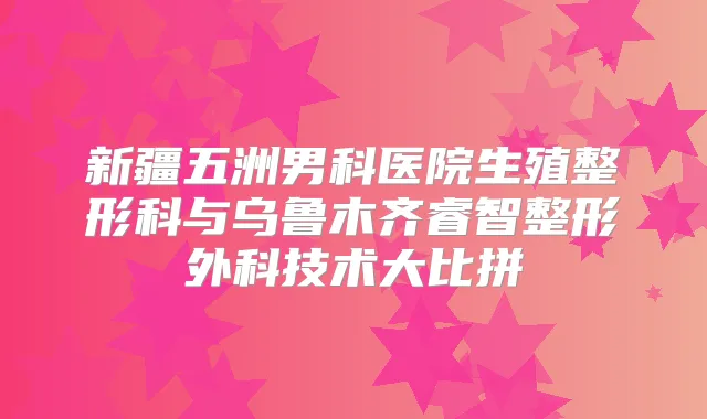 新疆五洲男科医院生殖整形科与乌鲁木齐睿智整形外科技术大比拼