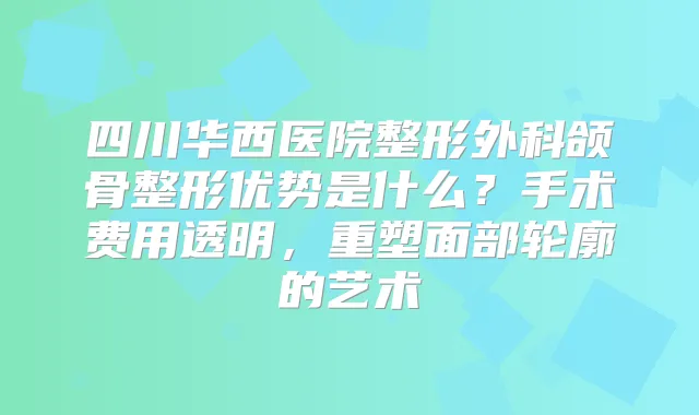 四川华西医院整形外科颌骨整形优势是什么？手术费用透明，重塑面部轮廓的艺术