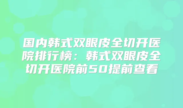 国内韩式双眼皮全切开医院排行榜:韩式双眼皮全切开医院前50提前查看
