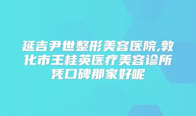 延吉尹世整形美容医院,敦化市王桂英医疗美容诊所凭口碑那家好呢