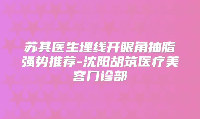 苏其医生埋线开眼角抽脂强势推荐-沈阳胡筑医疗美容门诊部