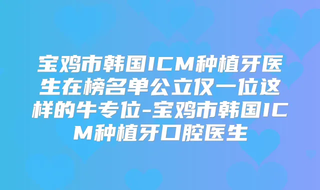 宝鸡市韩国ICM种植牙医生在榜名单公立仅一位这样的牛专位-宝鸡市韩国ICM种植牙口腔医生