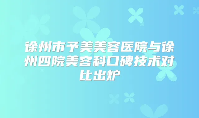 徐州市予美美容医院与徐州四院美容科口碑技术对比出炉