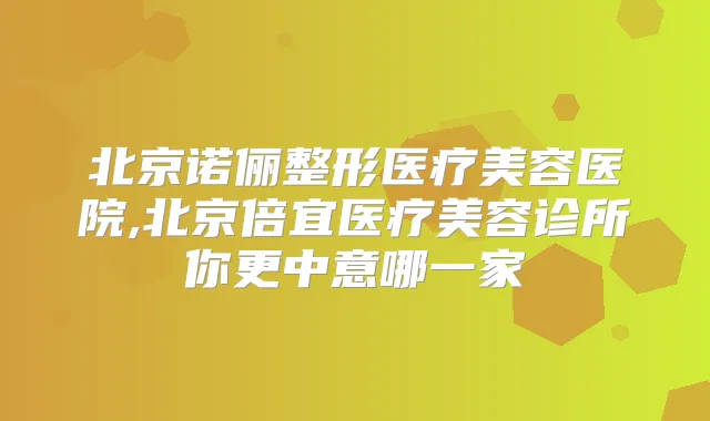 北京诺俪整形医疗美容医院,北京倍宜医疗美容诊所你更中意哪一家