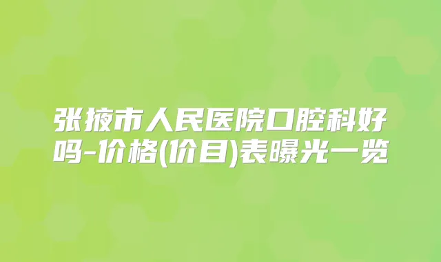 张掖市人民医院口腔科好吗-价格(价目)表曝光一览