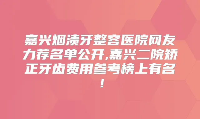 嘉兴烟渍牙整容医院网友力荐名单公开,嘉兴二院矫正牙齿费用参考榜上有名！