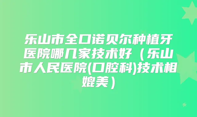 乐山市全口诺贝尔种植牙医院哪几家技术好（乐山市人民医院(口腔科)技术相媲美）
