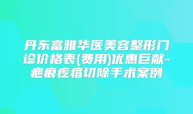 丹东富雅华医美容整形门诊价格表(费用)优惠巨献-疤痕疙瘩切除手术案例