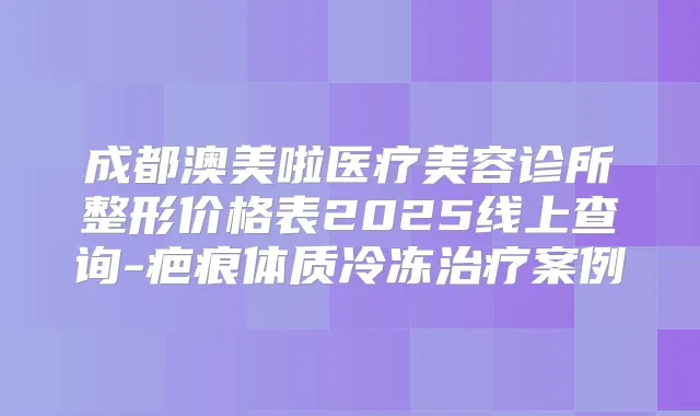成都澳美啦医疗美容诊所整形价格表2025线上查询-疤痕体质冷冻案例