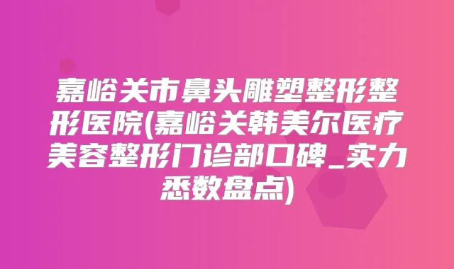 嘉峪关市鼻头雕塑整形整形医院(嘉峪关韩美尔医疗美容整形门诊部口碑_实力悉数盘点)