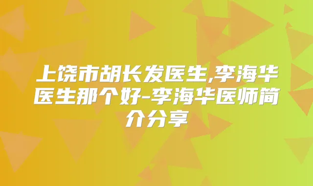 上饶市胡长发医生,李海华医生那个好-李海华医师简介分享