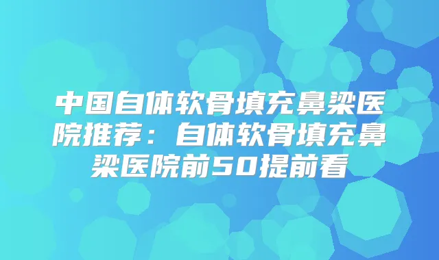 中国自体软骨填充鼻梁医院推荐:自体软骨填充鼻梁医院前50提前看