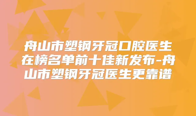 舟山市塑钢牙冠口腔医生在榜名单前十佳新发布-舟山市塑钢牙冠医生更靠谱