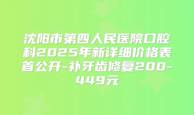 沈阳市第四人民医院口腔科2025年新详细价格表首公开-补牙齿修复200-449元