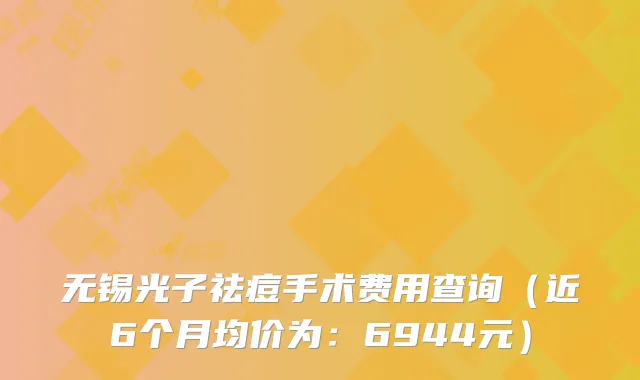无锡光子祛痘手术费用查询(近6个月均价为:6944元)