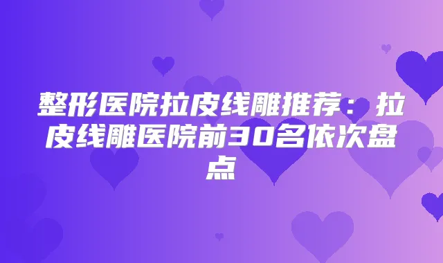 整形医院拉皮线雕推荐：拉皮线雕医院前30名依次盘点