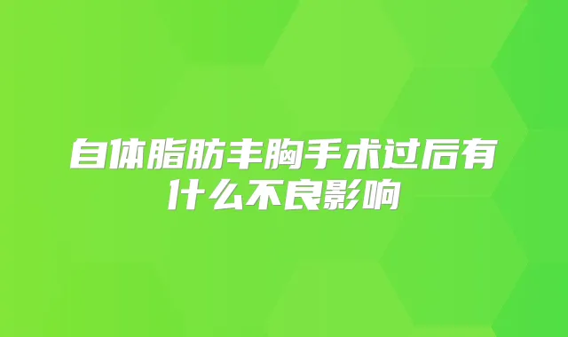 自体脂肪丰胸手术过后有什么不良影响