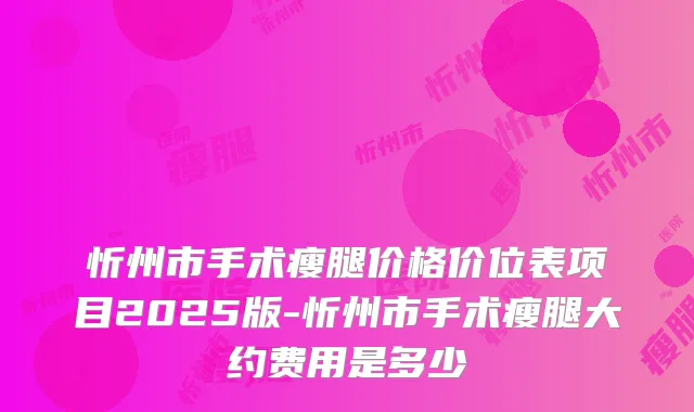 忻州市手术瘦腿价格价位表项目2025版-忻州市手术瘦腿大约费用是多少