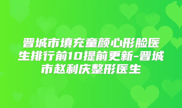 晋城市填充童颜心形脸医生排行前10提前更新-晋城市赵利庆整形医生