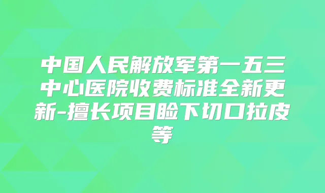 中国人民解放军第一五三中心医院收费标准全新更新-擅长项目睑下切口拉皮等
