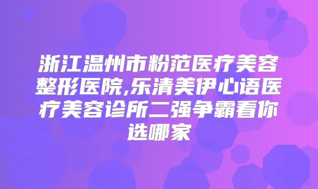 浙江温州市粉范医疗美容整形医院,乐清美伊心语医疗美容诊所二强争霸看你选哪家