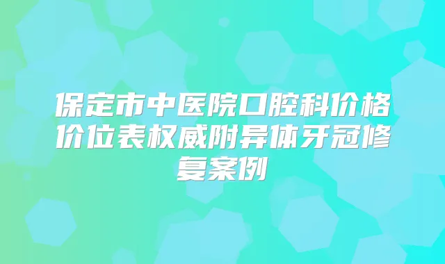 保定市中医院口腔科价格价位表附异体牙冠修复案例
